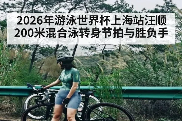 2026年游泳世界杯上海站汪顺200米混合泳转身节拍与胜负手