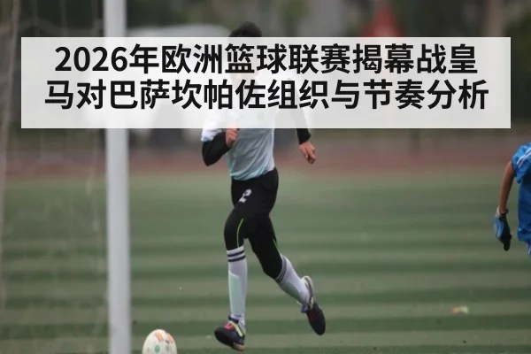 2026年欧洲篮球联赛揭幕战皇马对巴萨坎帕佐组织与节奏分析