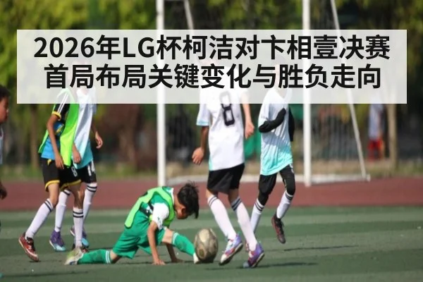 2026年LG杯柯洁对卞相壹决赛首局布局关键变化与胜负走向