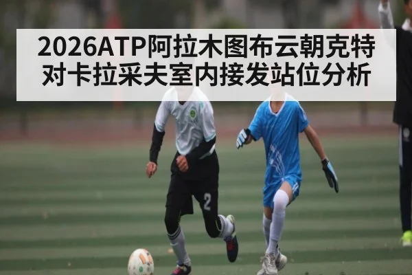 2026ATP阿拉木图布云朝克特对卡拉采夫室内接发站位分析