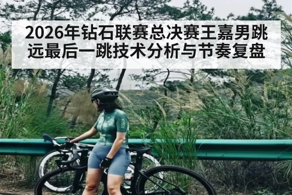 2026年钻石联赛总决赛王嘉男跳远最后一跳技术分析与节奏复盘